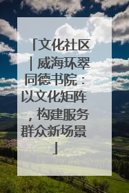 文化社区｜威海环翠同德书院：以文化矩阵，构建服务群众新场景