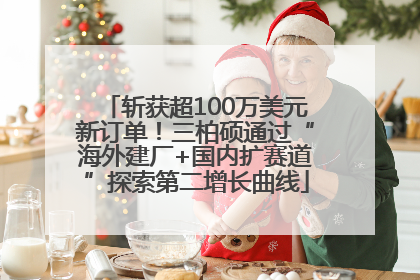 斩获超100万美元新订单！三柏硕通过“海外建厂+国内扩赛道”探索第二增长曲线