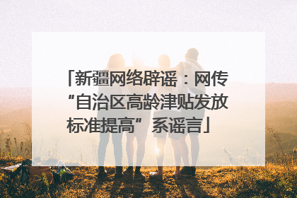 新疆网络辟谣：网传“自治区高龄津贴发放标准提高”系谣言