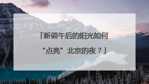 新疆午后的阳光如何“点亮”北京的夜？