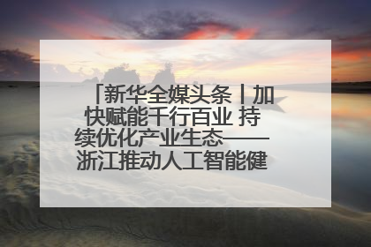 新华全媒头条丨加快赋能千行百业 持续优化产业生态——浙江推动人工智能健康有序发展观察