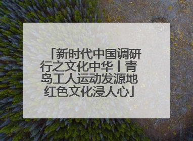 新时代中国调研行之文化中华丨青岛工人运动发源地红色文化浸人心