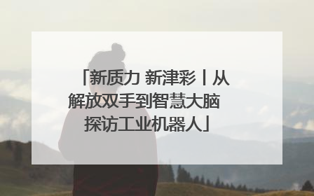 新质力 新津彩丨从解放双手到智慧大脑 探访工业机器人