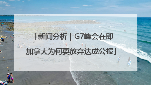 新闻分析｜G7峰会在即 加拿大为何要放弃达成公报