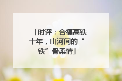 时评：合福高铁十年，山河间的“铁”骨柔情