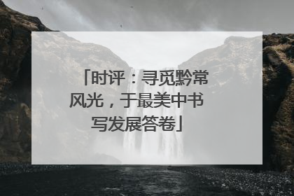 时评：寻觅黔常风光，于最美中书写发展答卷