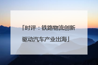 时评：铁路物流创新驱动汽车产业出海