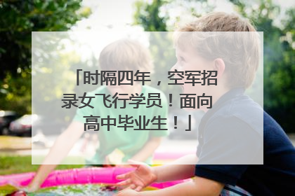 时隔四年，空军招录女飞行学员！面向高中毕业生！