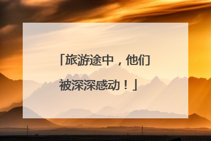 旅游途中，他们被深深感动！