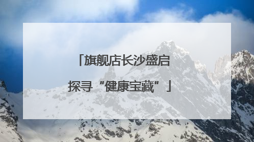 旗舰店长沙盛启 探寻“健康宝藏”