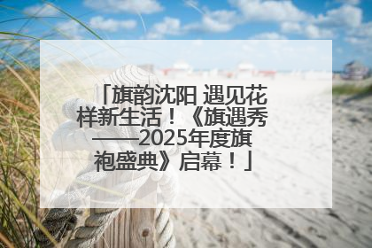 旗韵沈阳 遇见花样新生活！《旗遇秀——2025年度旗袍盛典》启幕！