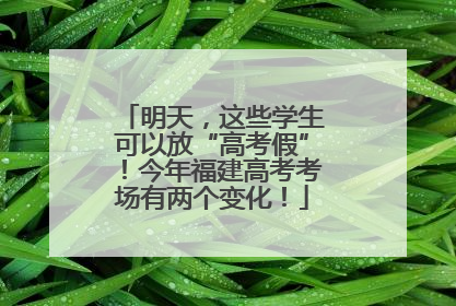 明天，这些学生可以放“高考假”！今年福建高考考场有两个变化！