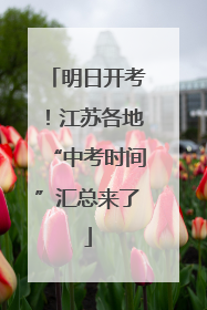明日开考！江苏各地“中考时间”汇总来了
