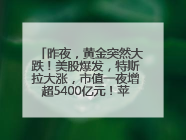 昨夜，黄金突然大跌！美股爆发，特斯拉大涨，市值一夜增超5400亿元！苹果传来大消息