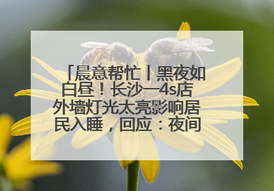 晨意帮忙丨黑夜如白昼！长沙一4s店外墙灯光太亮影响居民入睡，回应：夜间不会再开