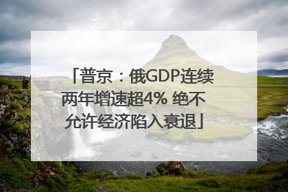 普京：俄GDP连续两年增速超4% 绝不允许经济陷入衰退