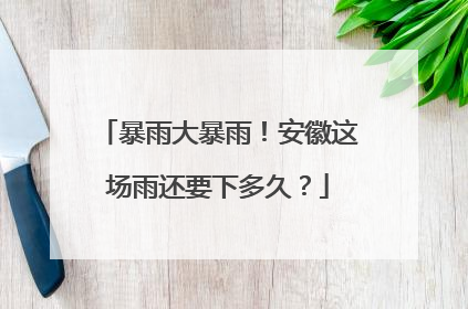 暴雨大暴雨！安徽这场雨还要下多久？