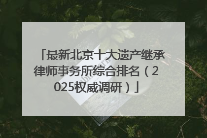 最新北京十大遗产继承律师事务所综合排名（2025权威调研）