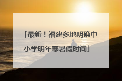 最新！福建多地明确中小学明年寒暑假时间