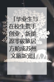 毕业生与在校生携手创业，新能源零碳旅居方舱成苏州文旅新宠