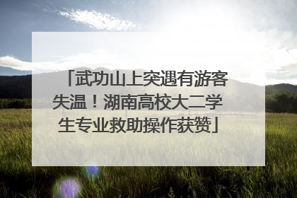 武功山上突遇有游客失温！湖南高校大二学生专业救助操作获赞