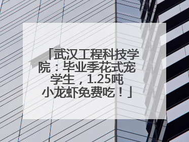 武汉工程科技学院：毕业季花式宠学生，1.25吨小龙虾免费吃！