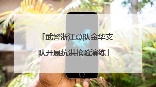 武警浙江总队金华支队开展抗洪抢险演练