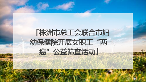 株洲市总工会联合市妇幼保健院开展女职工“两癌”公益筛查活动
