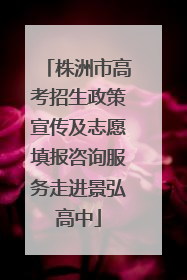 株洲市高考招生政策宣传及志愿填报咨询服务走进景弘高中