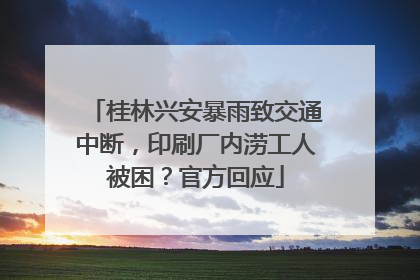 桂林兴安暴雨致交通中断，印刷厂内涝工人被困？官方回应