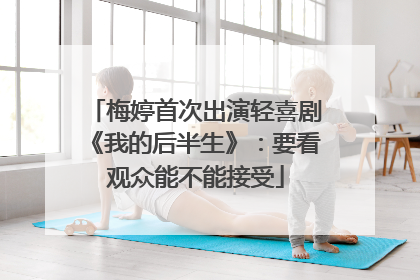 梅婷首次出演轻喜剧《我的后半生》：要看观众能不能接受