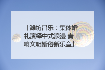 潍坊昌乐：集体婚礼演绎中式浪漫 奏响文明婚俗新乐章