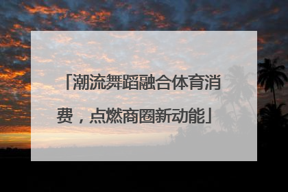 潮流舞蹈融合体育消费，点燃商圈新动能