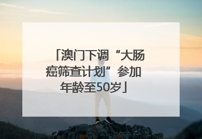 澳门下调“大肠癌筛查计划”参加年龄至50岁