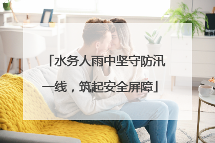 水务人雨中坚守防汛一线，筑起安全屏障