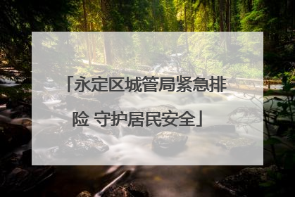 永定区城管局紧急排险 守护居民安全