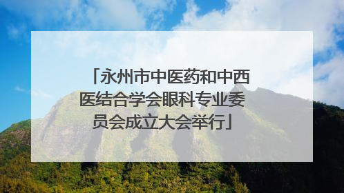永州市中医药和中西医结合学会眼科专业委员会成立大会举行