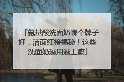 氨基酸洗面奶哪个牌子好，洁面红榜揭秘！这些洗面奶越用越上瘾