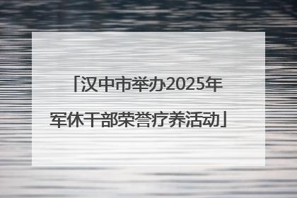 汉中市举办2025年军休干部荣誉疗养活动