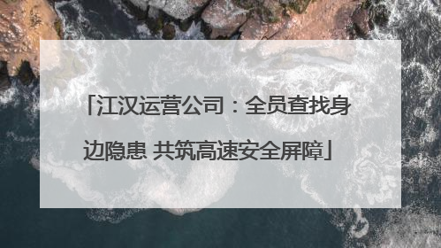 江汉运营公司：全员查找身边隐患 共筑高速安全屏障