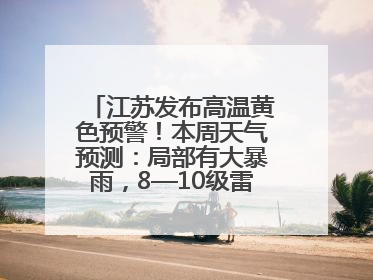 江苏发布高温黄色预警！本周天气预测：局部有大暴雨，8—10级雷暴大风将至