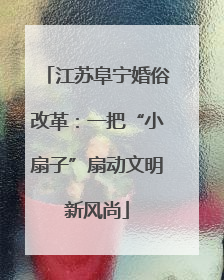 江苏阜宁婚俗改革：一把“小扇子”扇动文明新风尚