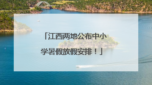 江西两地公布中小学暑假放假安排！