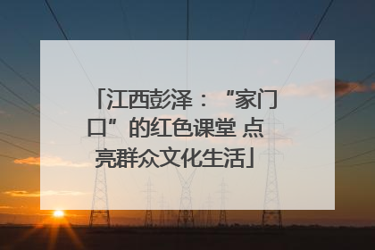 江西彭泽：“家门口”的红色课堂 点亮群众文化生活