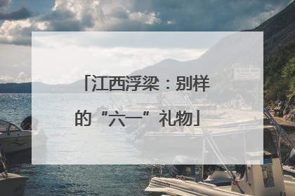 江西浮梁：别样的“六一”礼物