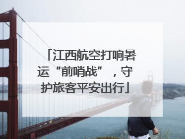 江西航空打响暑运“前哨战”，守护旅客平安出行