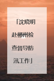 沈晓明赴郴州检查督导防汛工作
