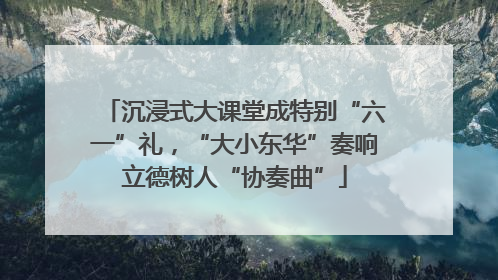 沉浸式大课堂成特别“六一”礼，“大小东华”奏响立德树人“协奏曲”