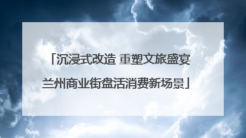 沉浸式改造 重塑文旅盛宴 兰州商业街盘活消费新场景