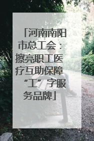 河南南阳市总工会：擦亮职工医疗互助保障“工”字服务品牌